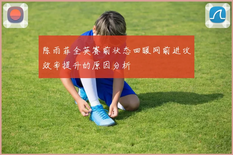 陈雨菲全英赛前状态回暖网前进攻效率提升的原因分析