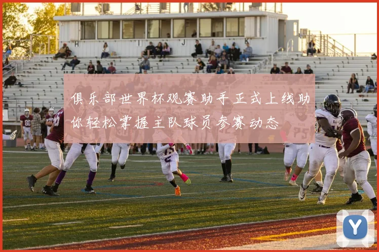 俱乐部世界杯观赛助手正式上线助你轻松掌握主队球员参赛动态