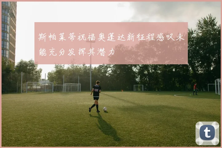 斯帕莱蒂祝福奥蓬达新征程感叹未能充分发挥其潜力