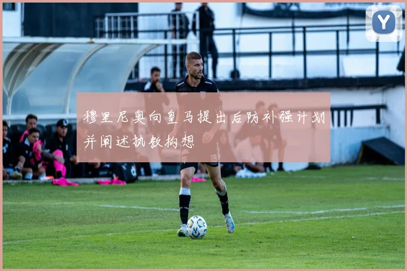 穆里尼奥向皇马提出后防补强计划并阐述执教构想