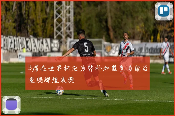 B席在世界杯沦为替补加盟皇马能否重现辉煌表现