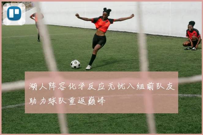 湖人阵容化学反应无忧八组前队友助力球队重返巅峰
