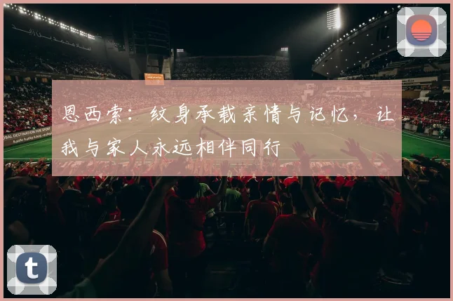恩西索：纹身承载亲情与记忆，让我与家人永远相伴同行