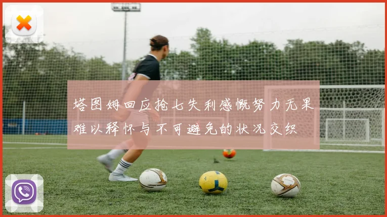 塔图姆回应抢七失利感慨努力无果难以释怀与不可避免的状况交织