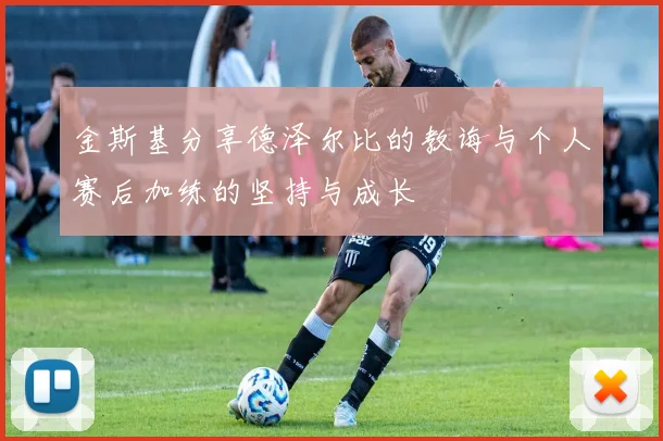金斯基分享德泽尔比的教诲与个人赛后加练的坚持与成长