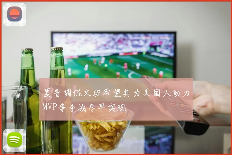 夏普调侃文班希望其为美国人助力MVP争夺战尽早实现