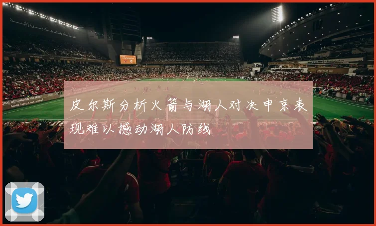 皮尔斯分析火箭与湖人对决申京表现难以撼动湖人防线