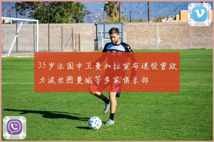 35岁法国中卫曼加拉宣布退役曾效力波尔图曼城等多家俱乐部