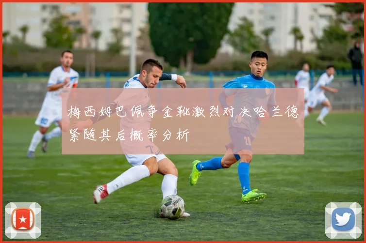 梅西姆巴佩争金靴激烈对决哈兰德紧随其后概率分析