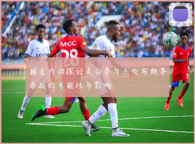 掘金内部探讨是否参与杰伦布朗争夺战的可能性与影响