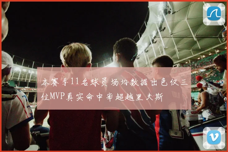 本赛季11名球员场均数据出色仅三位MVP真实命中率超越里夫斯