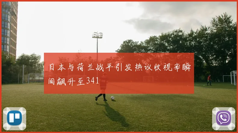 日本与荷兰战平引发热议收视率瞬间飙升至341