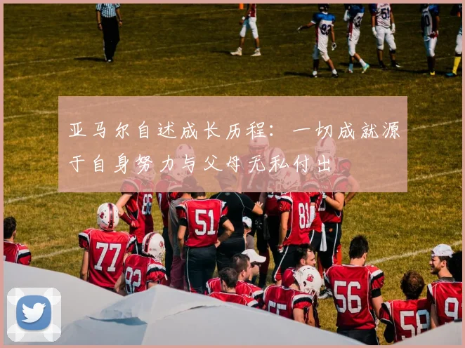 亚马尔自述成长历程：一切成就源于自身努力与父母无私付出