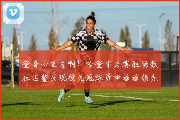 登哥心里苦啊！哈登季后赛胜场数独占鳌头现役无冠球员中遥遥领先
