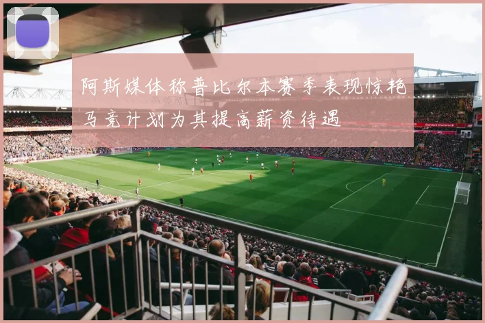 阿斯媒体称普比尔本赛季表现惊艳马竞计划为其提高薪资待遇