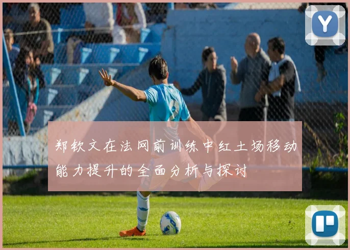 郑钦文在法网前训练中红土场移动能力提升的全面分析与探讨