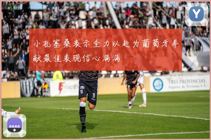 小孔塞桑表示全力以赴为葡萄牙奉献最佳表现信心满满