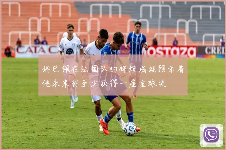 姆巴佩在法国队的辉煌成就预示着他未来将至少获得一座金球奖