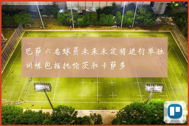 巴萨六名球员未来未定将进行单独训练包括托伦茨和卡萨多