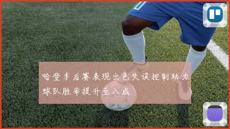 哈登季后赛表现出色失误控制助力球队胜率提升至八成