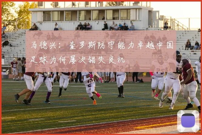 马德兴：奎罗斯防守能力卓越中国足球为何屡次错失良机