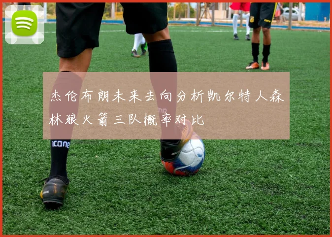 杰伦布朗未来去向分析凯尔特人森林狼火箭三队概率对比