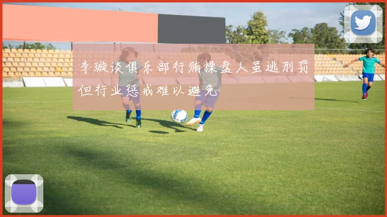 李璇谈俱乐部行贿操盘人虽逃刑罚但行业惩戒难以避免