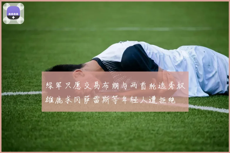 绿军只愿交易布朗与两首轮选秀权雄鹿求冈萨雷斯等年轻人遭拒绝