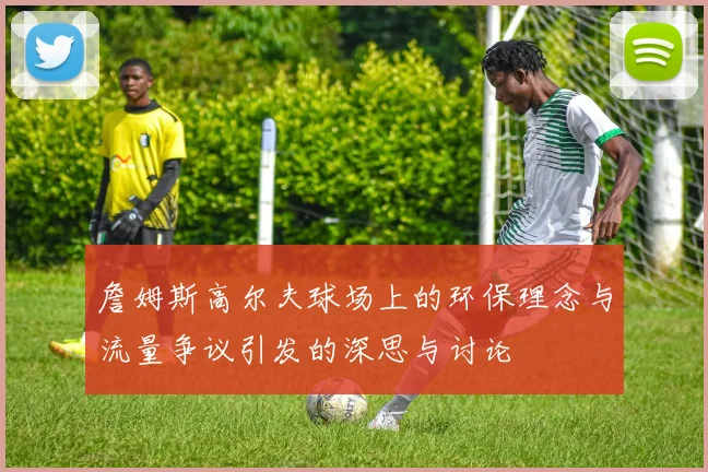 詹姆斯高尔夫球场上的环保理念与流量争议引发的深思与讨论