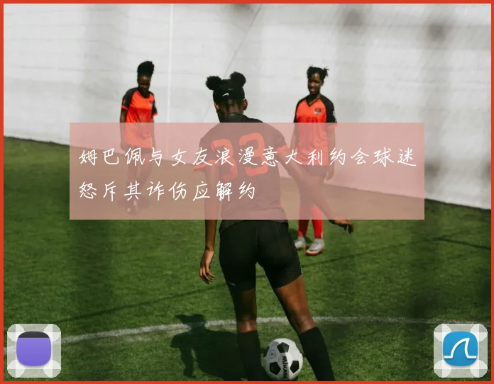 姆巴佩与女友浪漫意大利约会球迷怒斥其诈伤应解约