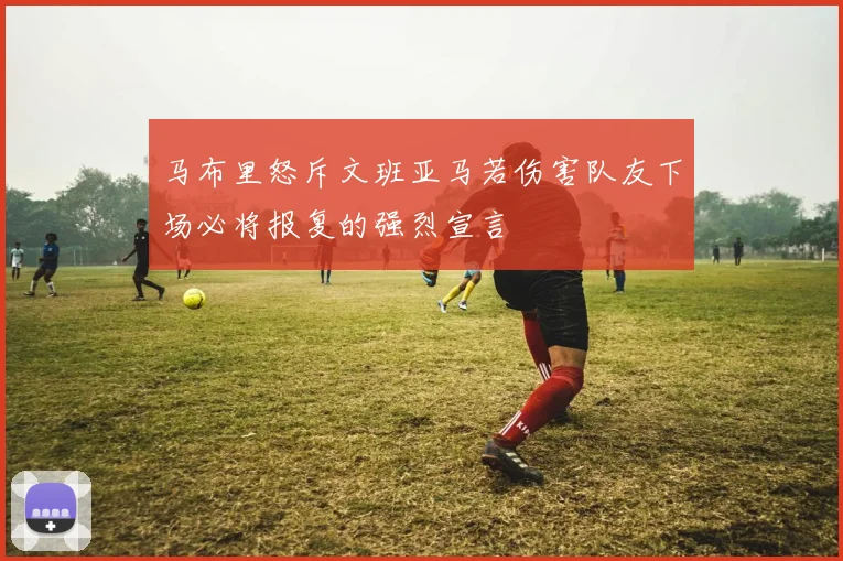 马布里怒斥文班亚马若伤害队友下场必将报复的强烈宣言