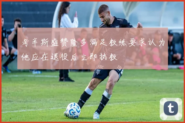 考辛斯盛赞隆多满足教练要求认为他应在退役后立即执教