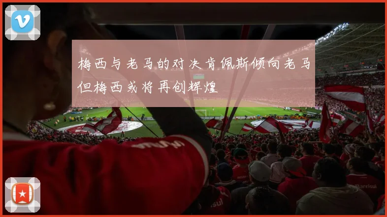 梅西与老马的对决肯佩斯倾向老马但梅西或将再创辉煌