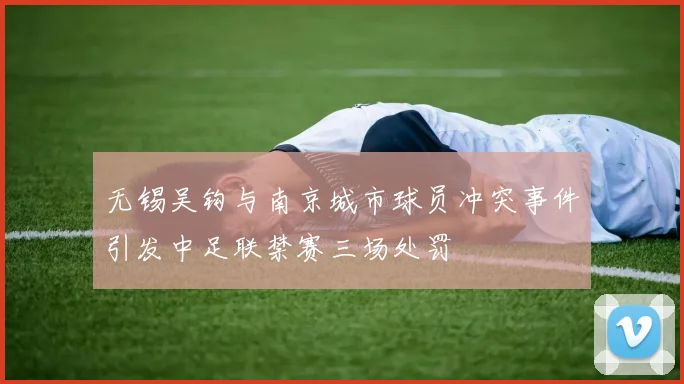 无锡吴钩与南京城市球员冲突事件引发中足联禁赛三场处罚
