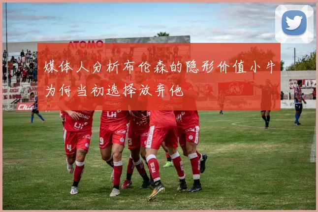 媒体人分析布伦森的隐形价值小牛为何当初选择放弃他
