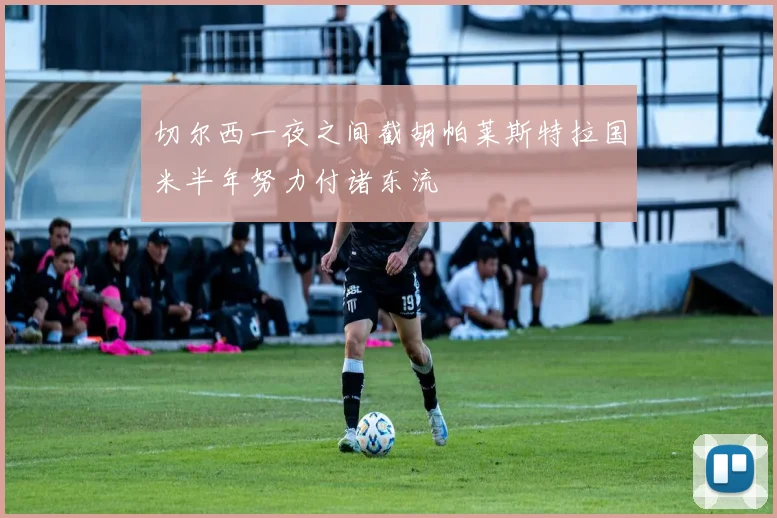 切尔西一夜之间截胡帕莱斯特拉国米半年努力付诸东流
