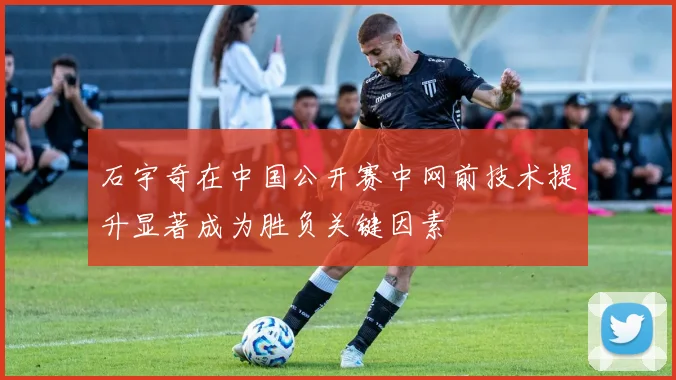石宇奇在中国公开赛中网前技术提升显著成为胜负关键因素
