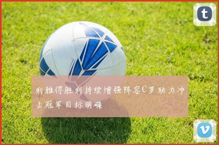 利雅得胜利持续增强阵容C罗助力冲击冠军目标明确