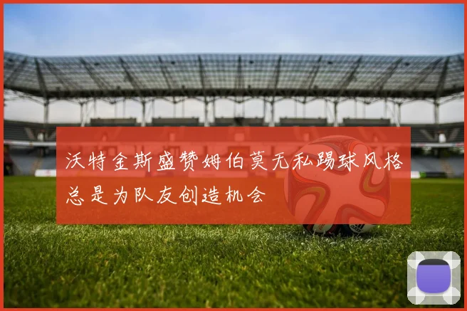 沃特金斯盛赞姆伯莫无私踢球风格总是为队友创造机会