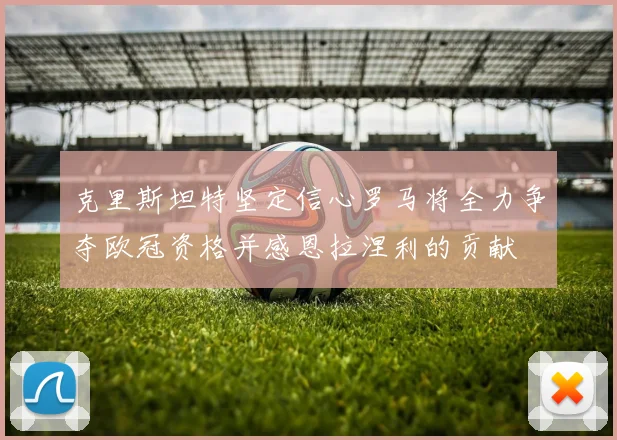 克里斯坦特坚定信心罗马将全力争夺欧冠资格并感恩拉涅利的贡献