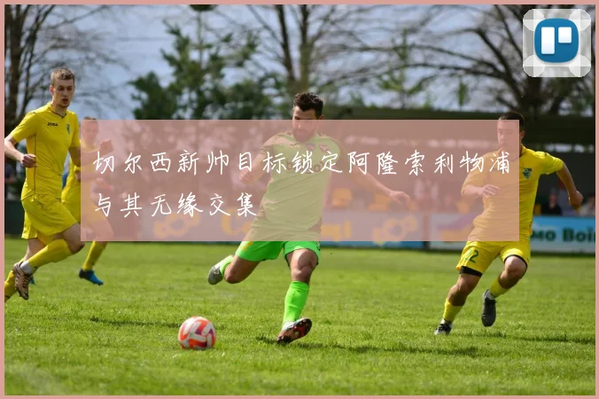 切尔西新帅目标锁定阿隆索利物浦与其无缘交集