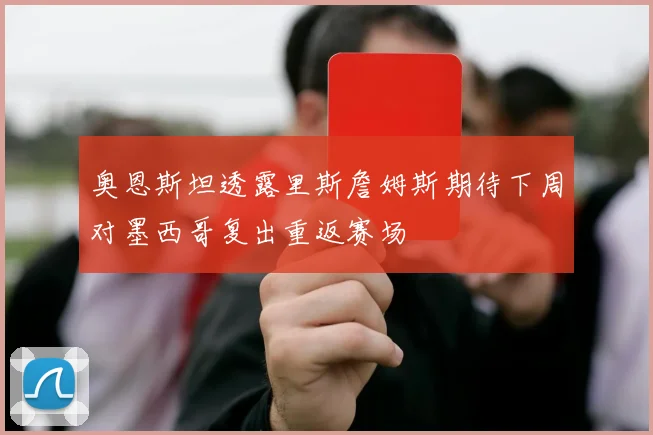 奥恩斯坦透露里斯詹姆斯期待下周对墨西哥复出重返赛场